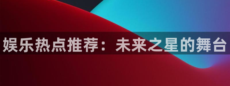 恩佐娱乐：娱乐热点推荐：未来之星的舞台