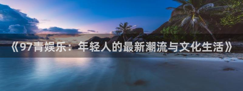 恩佐娱乐：《97青娱乐：年轻人的最新潮流与文化生活》
